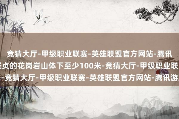 竞猜大厅-甲级职业联赛-英雄联盟官方网站-腾讯游戏大批的推断是在坚贞的花岗岩山体下至少100米-竞猜大厅-甲级职业联赛-英雄联盟官方网站-腾讯游戏