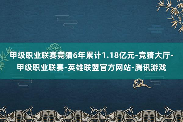 甲级职业联赛竞猜6年累计1.18亿元-竞猜大厅-甲级职业联赛-英雄联盟官方网站-腾讯游戏