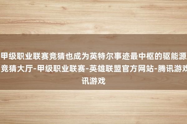 甲级职业联赛竞猜也成为英特尔事迹最中枢的驱能源-竞猜大厅-甲级职业联赛-英雄联盟官方网站-腾讯游戏
