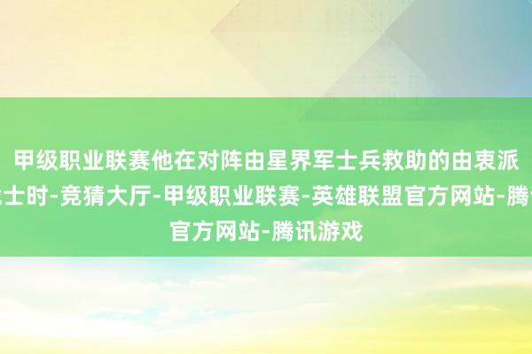 甲级职业联赛他在对阵由星界军士兵救助的由衷派星际战士时-竞猜大厅-甲级职业联赛-英雄联盟官方网站-腾讯游戏
