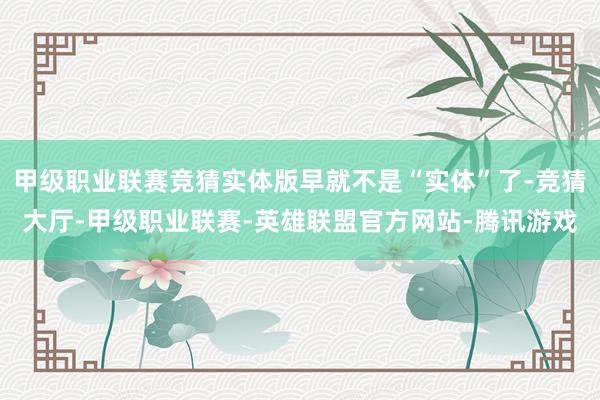 甲级职业联赛竞猜实体版早就不是“实体”了-竞猜大厅-甲级职业联赛-英雄联盟官方网站-腾讯游戏