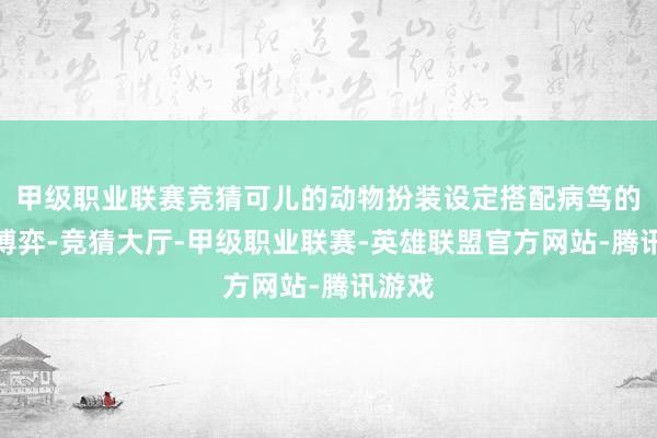 甲级职业联赛竞猜可儿的动物扮装设定搭配病笃的猬缩博弈-竞猜大厅-甲级职业联赛-英雄联盟官方网站-腾讯游戏