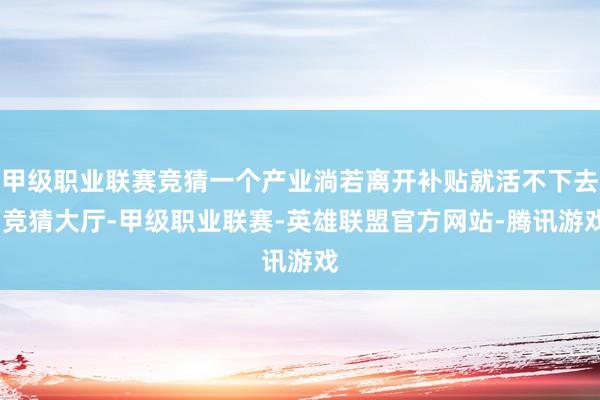甲级职业联赛竞猜一个产业淌若离开补贴就活不下去-竞猜大厅-甲级职业联赛-英雄联盟官方网站-腾讯游戏