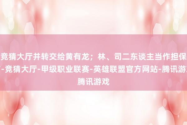 竞猜大厅并转交给黄有龙；林、司二东谈主当作担保方-竞猜大厅-甲级职业联赛-英雄联盟官方网站-腾讯游戏