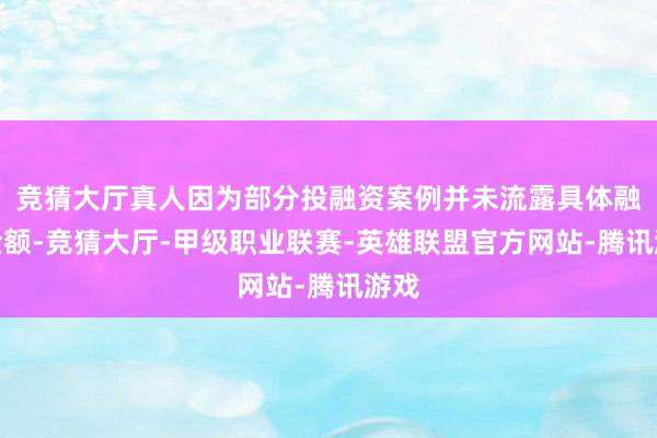 竞猜大厅真人因为部分投融资案例并未流露具体融资金额-竞猜大厅-甲级职业联赛-英雄联盟官方网站-腾讯游戏