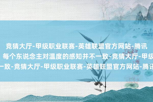 竞猜大厅-甲级职业联赛-英雄联盟官方网站-腾讯游戏哪些信号需要警惕？每个东说念主对温度的感知并不一致-竞猜大厅-甲级职业联赛-英雄联盟官方网站-腾讯游戏