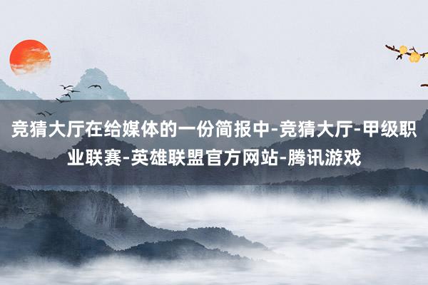 竞猜大厅在给媒体的一份简报中-竞猜大厅-甲级职业联赛-英雄联盟官方网站-腾讯游戏