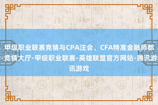 甲级职业联赛竞猜与CPA注会、CFA特准金融师都名-竞猜大厅-甲级职业联赛-英雄联盟官方网站-腾讯游戏