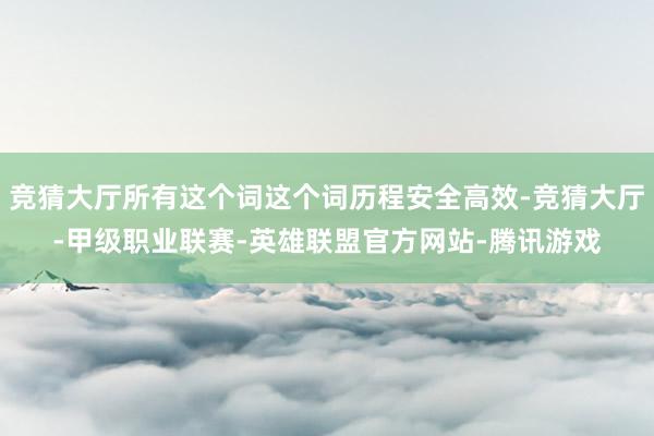 竞猜大厅所有这个词这个词历程安全高效-竞猜大厅-甲级职业联赛-英雄联盟官方网站-腾讯游戏