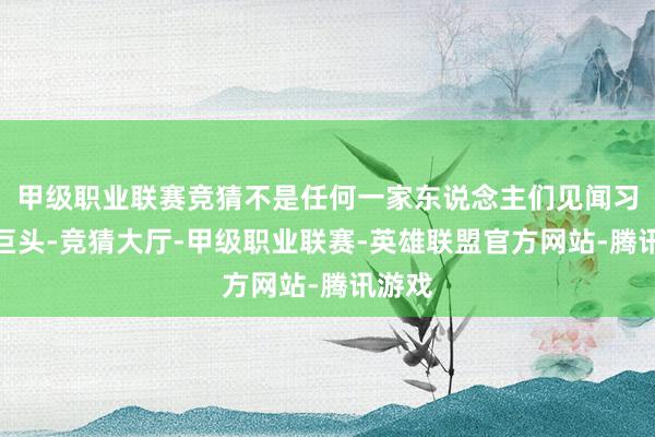 甲级职业联赛竞猜不是任何一家东说念主们见闻习染的巨头-竞猜大厅-甲级职业联赛-英雄联盟官方网站-腾讯游戏