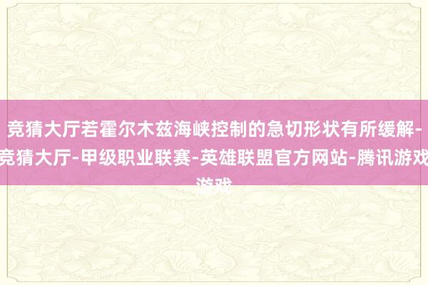 竞猜大厅若霍尔木兹海峡控制的急切形状有所缓解-竞猜大厅-甲级职业联赛-英雄联盟官方网站-腾讯游戏