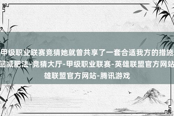 甲级职业联赛竞猜她就曾共享了一套合适我方的措施——三宝轮回减肥法-竞猜大厅-甲级职业联赛-英雄联盟官方网站-腾讯游戏