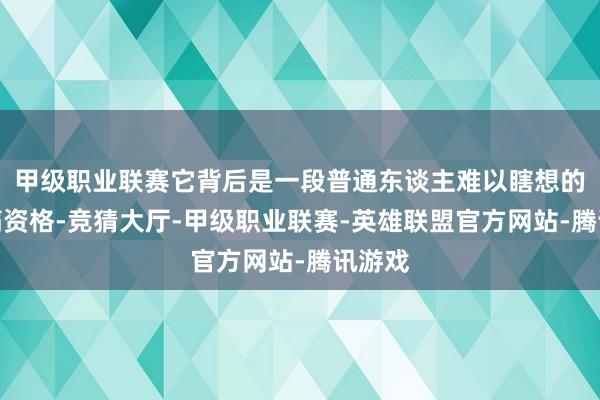 甲级职业联赛它背后是一段普通东谈主难以瞎想的千里痛资格-竞猜大厅-甲级职业联赛-英雄联盟官方网站-腾讯游戏