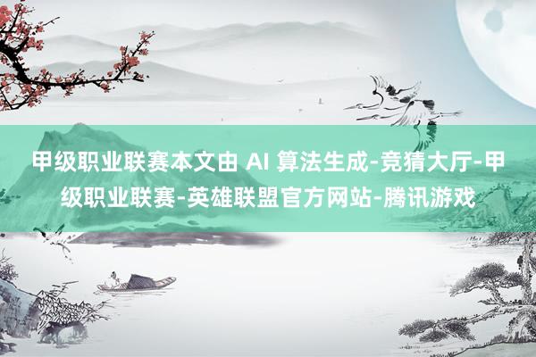 甲级职业联赛本文由 AI 算法生成-竞猜大厅-甲级职业联赛-英雄联盟官方网站-腾讯游戏