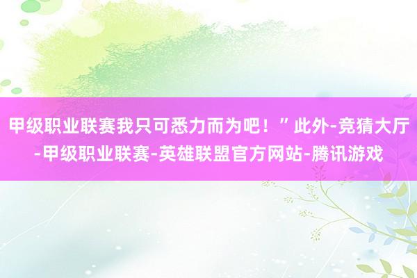 甲级职业联赛我只可悉力而为吧！”此外-竞猜大厅-甲级职业联赛-英雄联盟官方网站-腾讯游戏