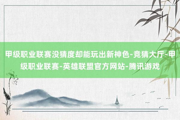 甲级职业联赛没猜度却能玩出新神色-竞猜大厅-甲级职业联赛-英雄联盟官方网站-腾讯游戏