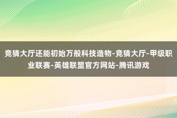 竞猜大厅还能初始万般科技造物-竞猜大厅-甲级职业联赛-英雄联盟官方网站-腾讯游戏