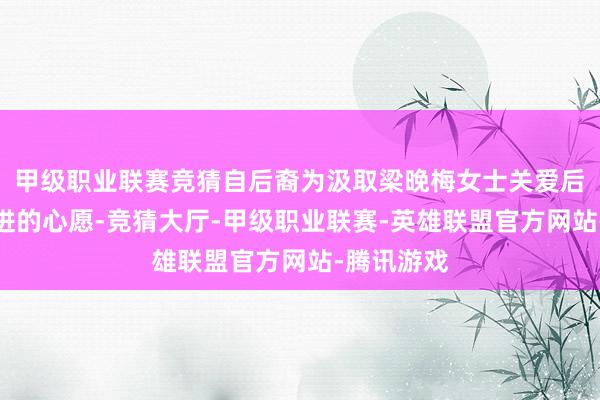 甲级职业联赛竞猜自后裔为汲取梁晚梅女士关爱后代激发后进的心愿-竞猜大厅-甲级职业联赛-英雄联盟官方网站-腾讯游戏