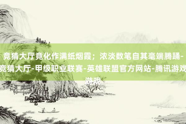 竞猜大厅竟化作满纸烟霞;浓淡数笔自其毫端腾踊-竞猜大厅-甲级职业联赛-英雄联盟官方网站-腾讯游戏