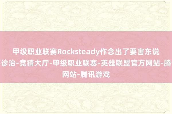 甲级职业联赛Rocksteady作念出了要害东说念主事诊治-竞猜大厅-甲级职业联赛-英雄联盟官方网站-腾讯游戏