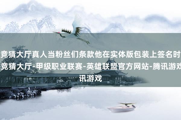 竞猜大厅真人当粉丝们条款他在实体版包装上签名时-竞猜大厅-甲级职业联赛-英雄联盟官方网站-腾讯游戏