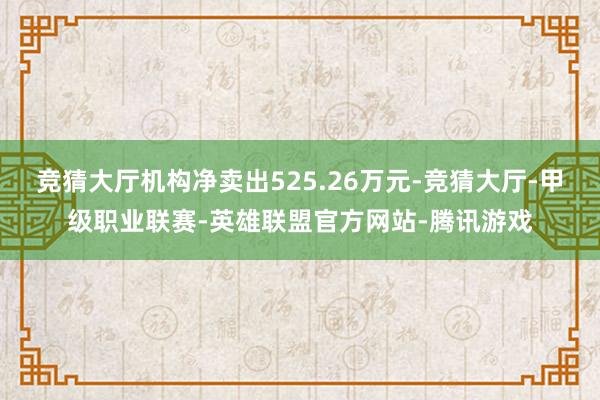 竞猜大厅机构净卖出525.26万元-竞猜大厅-甲级职业联赛-英雄联盟官方网站-腾讯游戏