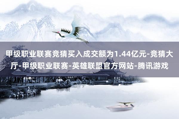 甲级职业联赛竞猜买入成交额为1.44亿元-竞猜大厅-甲级职业联赛-英雄联盟官方网站-腾讯游戏