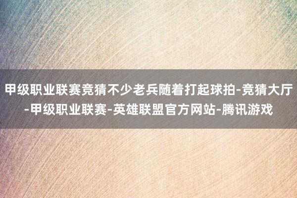 甲级职业联赛竞猜不少老兵随着打起球拍-竞猜大厅-甲级职业联赛-英雄联盟官方网站-腾讯游戏