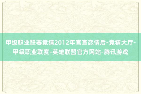 甲级职业联赛竞猜2012年官宣恋情后-竞猜大厅-甲级职业联赛-英雄联盟官方网站-腾讯游戏