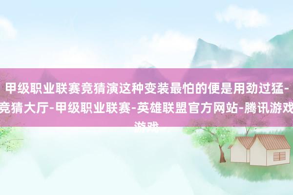 甲级职业联赛竞猜演这种变装最怕的便是用劲过猛-竞猜大厅-甲级职业联赛-英雄联盟官方网站-腾讯游戏