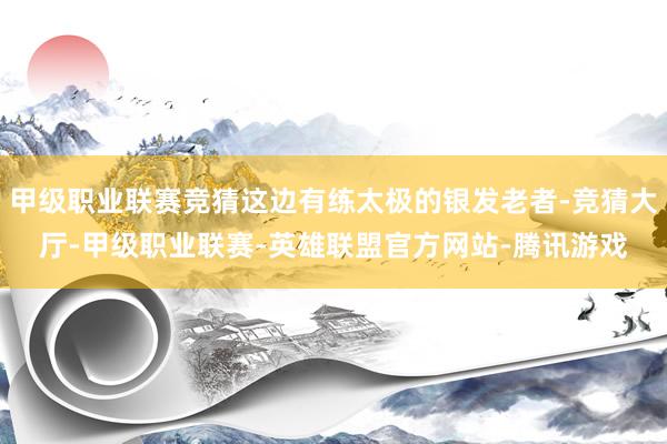 甲级职业联赛竞猜这边有练太极的银发老者-竞猜大厅-甲级职业联赛-英雄联盟官方网站-腾讯游戏