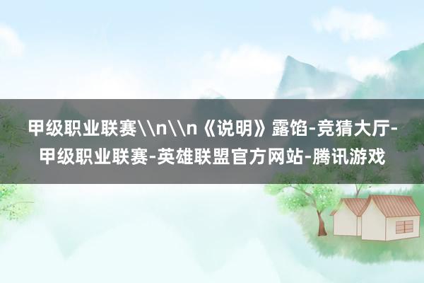 甲级职业联赛\n\n《说明》露馅-竞猜大厅-甲级职业联赛-英雄联盟官方网站-腾讯游戏