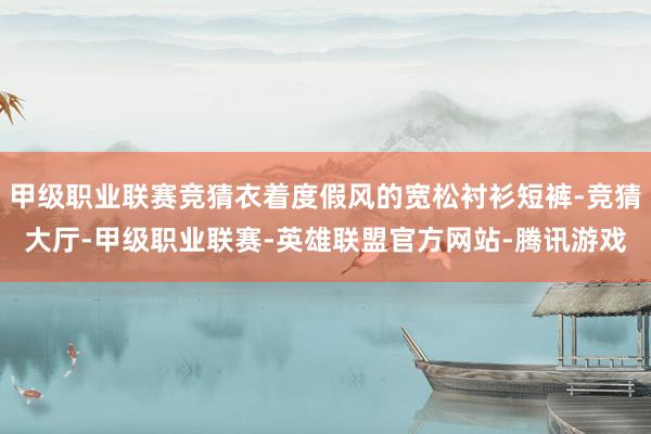 甲级职业联赛竞猜衣着度假风的宽松衬衫短裤-竞猜大厅-甲级职业联赛-英雄联盟官方网站-腾讯游戏