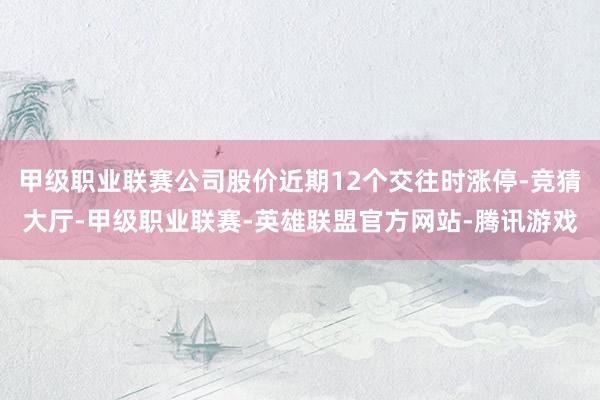 甲级职业联赛公司股价近期12个交往时涨停-竞猜大厅-甲级职业联赛-英雄联盟官方网站-腾讯游戏