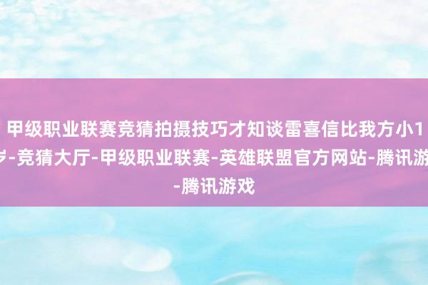 甲级职业联赛竞猜拍摄技巧才知谈雷喜信比我方小11岁-竞猜大厅-甲级职业联赛-英雄联盟官方网站-腾讯游戏