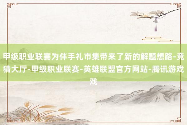 甲级职业联赛为伴手礼市集带来了新的解题想路-竞猜大厅-甲级职业联赛-英雄联盟官方网站-腾讯游戏