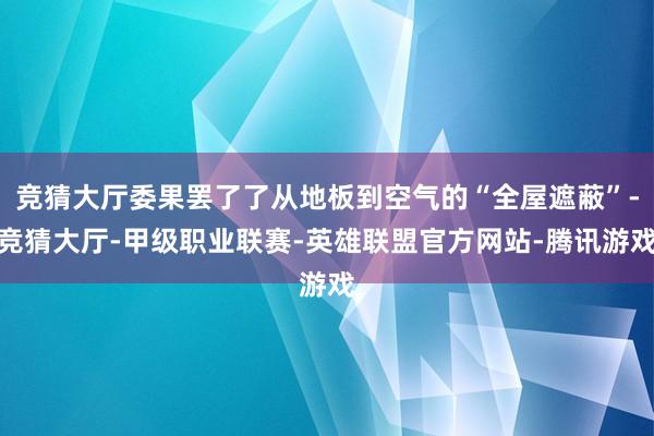 竞猜大厅委果罢了了从地板到空气的“全屋遮蔽”-竞猜大厅-甲级职业联赛-英雄联盟官方网站-腾讯游戏