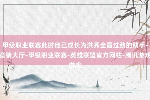 甲级职业联赛此时他已成长为洪秀全最过劲的助手-竞猜大厅-甲级职业联赛-英雄联盟官方网站-腾讯游戏