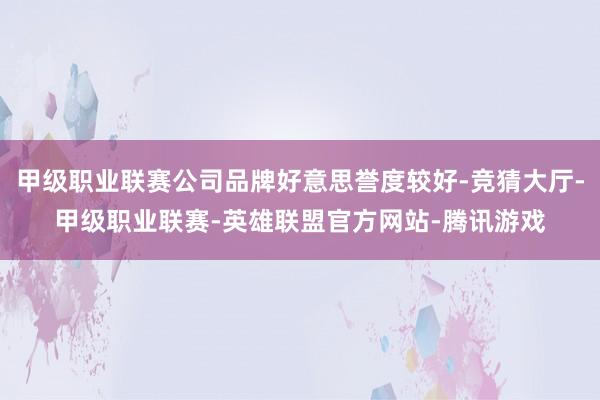 甲级职业联赛公司品牌好意思誉度较好-竞猜大厅-甲级职业联赛-英雄联盟官方网站-腾讯游戏