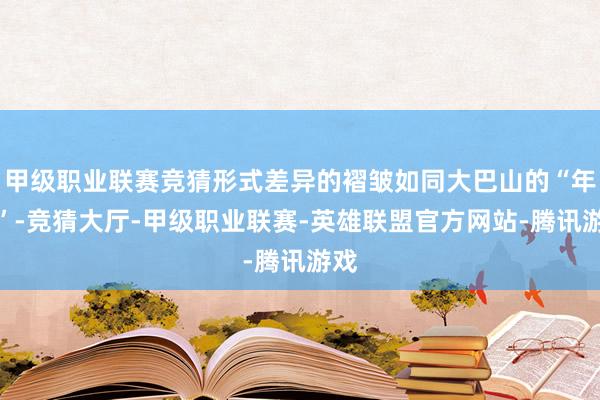 甲级职业联赛竞猜形式差异的褶皱如同大巴山的“年轮”-竞猜大厅-甲级职业联赛-英雄联盟官方网站-腾讯游戏