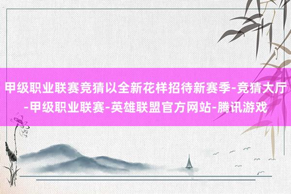 甲级职业联赛竞猜以全新花样招待新赛季-竞猜大厅-甲级职业联赛-英雄联盟官方网站-腾讯游戏
