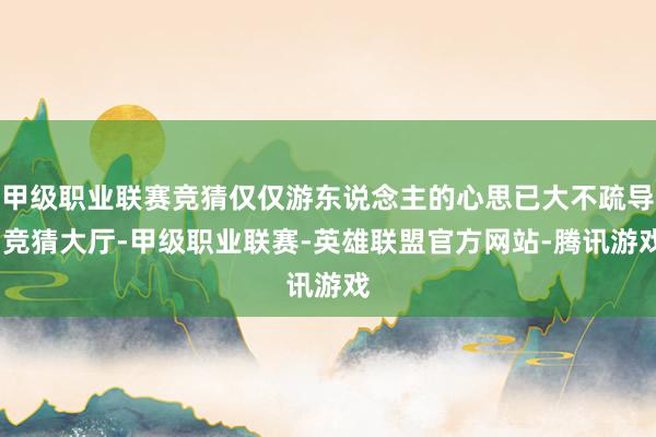 甲级职业联赛竞猜仅仅游东说念主的心思已大不疏导-竞猜大厅-甲级职业联赛-英雄联盟官方网站-腾讯游戏