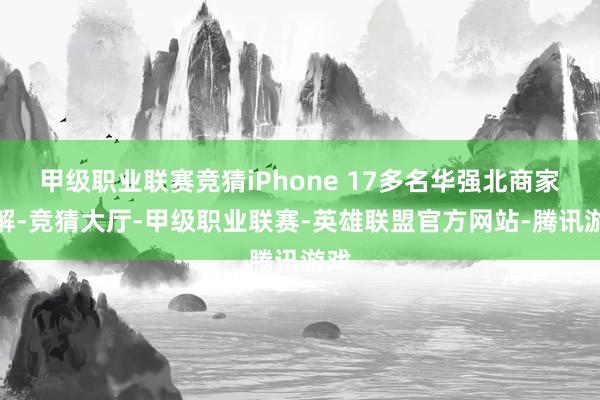 甲级职业联赛竞猜iPhone 17多名华强北商家瓦解-竞猜大厅-甲级职业联赛-英雄联盟官方网站-腾讯游戏
