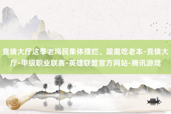 竞猜大厅这季老坞民集体摆烂、跋扈吃老本-竞猜大厅-甲级职业联赛-英雄联盟官方网站-腾讯游戏