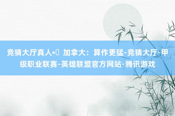 竞猜大厅真人•	加拿大：算作更猛-竞猜大厅-甲级职业联赛-英雄联盟官方网站-腾讯游戏