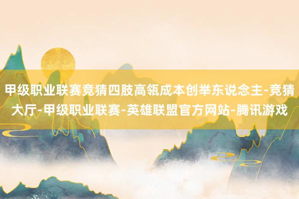 甲级职业联赛竞猜四肢高瓴成本创举东说念主-竞猜大厅-甲级职业联赛-英雄联盟官方网站-腾讯游戏
