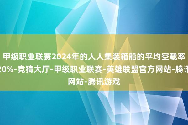甲级职业联赛2024年的人人集装箱船的平均空载率约为20%-竞猜大厅-甲级职业联赛-英雄联盟官方网站-腾讯游戏