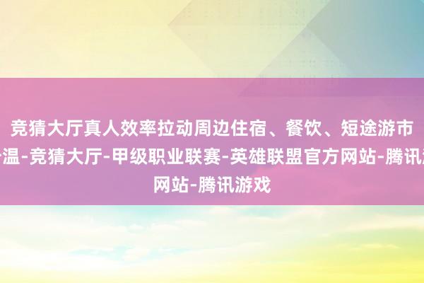 竞猜大厅真人效率拉动周边住宿、餐饮、短途游市集升温-竞猜大厅-甲级职业联赛-英雄联盟官方网站-腾讯游戏