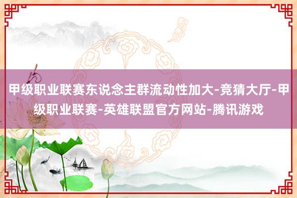 甲级职业联赛东说念主群流动性加大-竞猜大厅-甲级职业联赛-英雄联盟官方网站-腾讯游戏