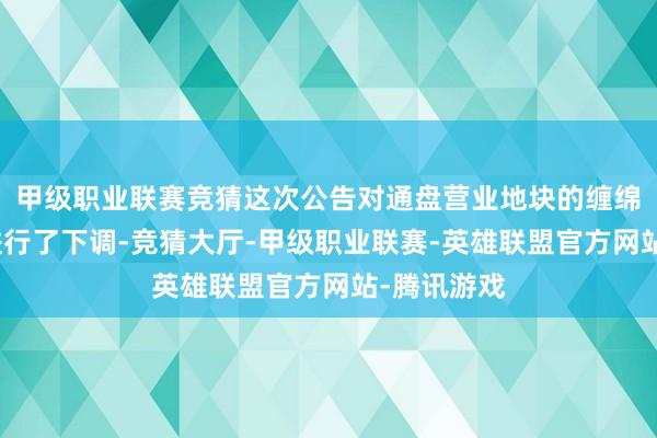 甲级职业联赛竞猜这次公告对通盘营业地块的缠绵容积率均进行了下调-竞猜大厅-甲级职业联赛-英雄联盟官方网站-腾讯游戏